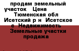 продам земельный участок › Цена ­ 500 000 - Тюменская обл., Исетский р-н, Исетское с. Недвижимость » Земельные участки продажа   